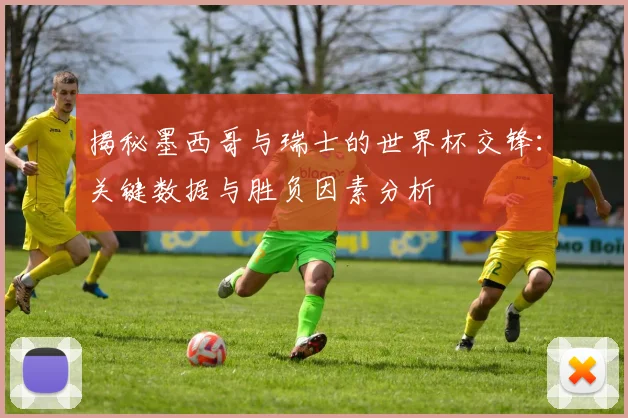 揭秘墨西哥与瑞士的世界杯交锋：关键数据与胜负因素分析