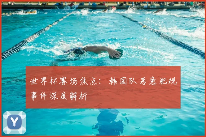 世界杯赛场焦点：韩国队恶意犯规事件深度解析
