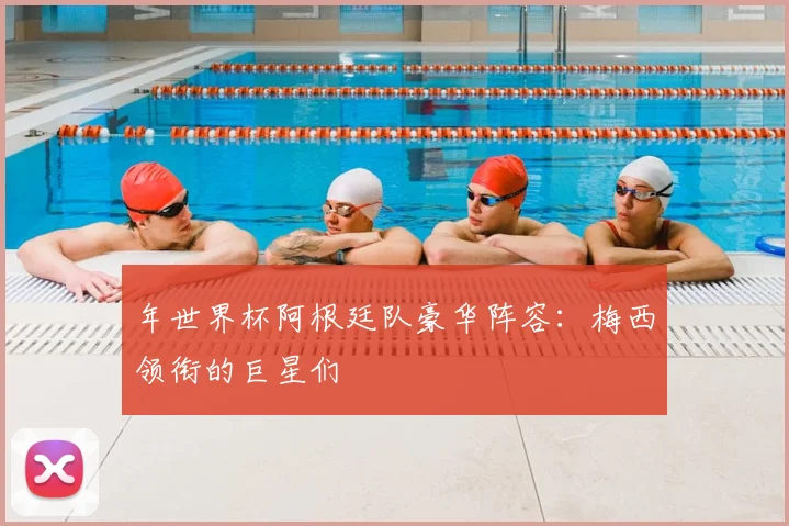 年世界杯阿根廷队豪华阵容:梅西领衔的巨星们