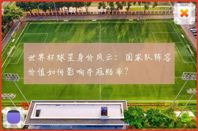 世界杯球星身价风云:国家队阵容价值如何影响夺冠赔率?
