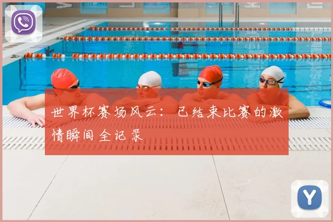 世界杯赛场风云：已结束比赛的激情瞬间全记录