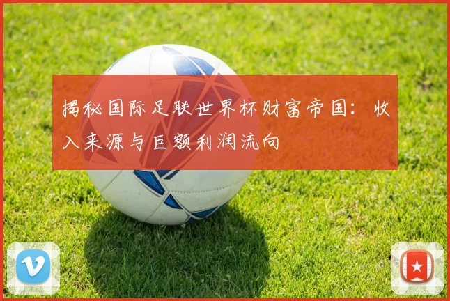 揭秘国际足联世界杯财富帝国：收入来源与巨额利润流向