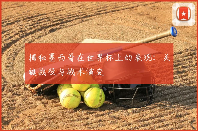 揭秘墨西哥在世界杯上的表现：关键战役与战术演变