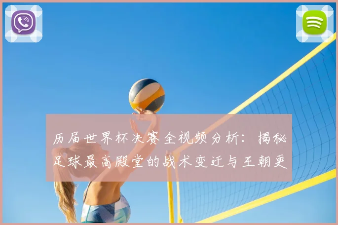 历届世界杯决赛全视频分析：揭秘足球最高殿堂的战术变迁与王朝更迭