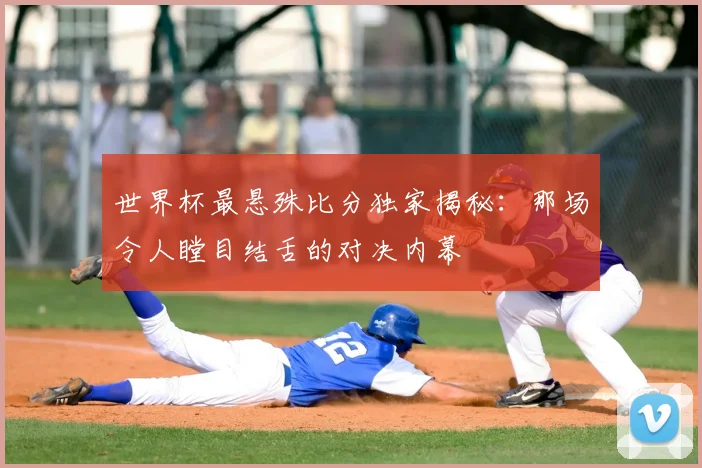世界杯最悬殊比分独家揭秘:那场令人瞠目结舌的对决内幕