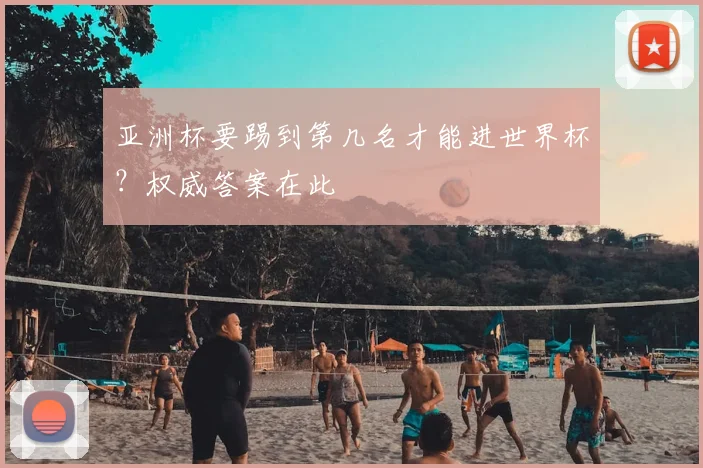 亚洲杯要踢到第几名才能进世界杯？权威答案在此