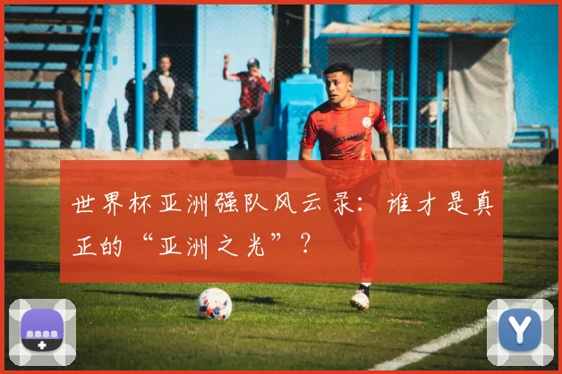 世界杯亚洲强队风云录:谁才是真正的“亚洲之光”?