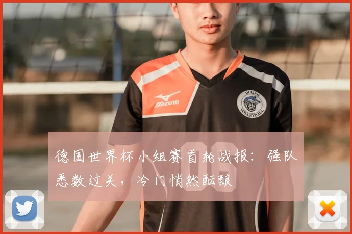 德国世界杯小组赛首轮战报:强队悉数过关,冷门悄然酝酿