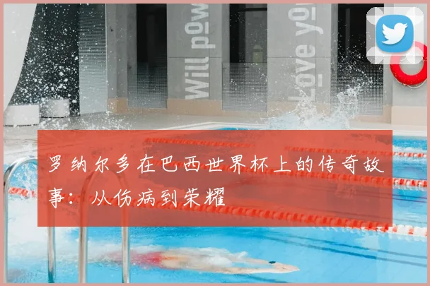 罗纳尔多在巴西世界杯上的传奇故事：从伤病到荣耀