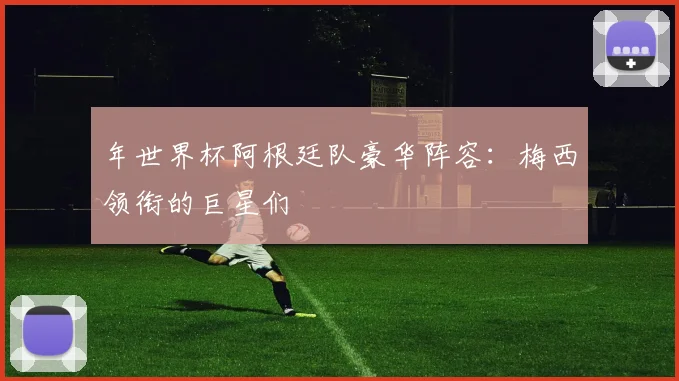 年世界杯阿根廷队豪华阵容:梅西领衔的巨星们