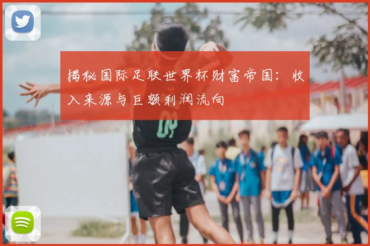 揭秘国际足联世界杯财富帝国：收入来源与巨额利润流向