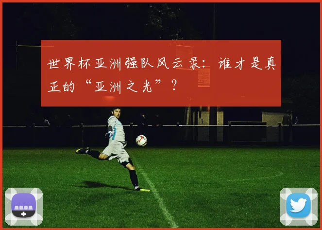 世界杯亚洲强队风云录：谁才是真正的“亚洲之光”？