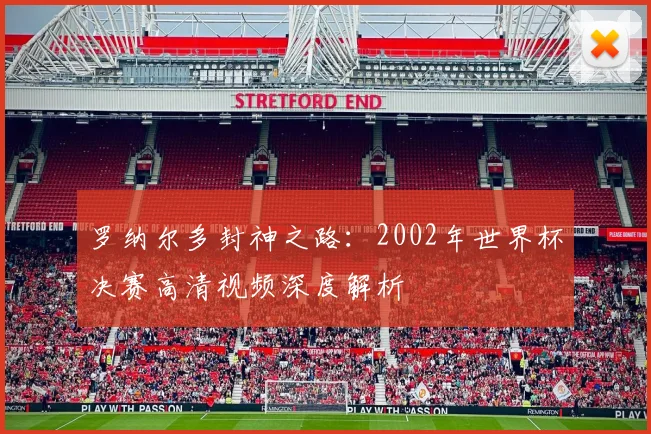 罗纳尔多封神之路:2002年世界杯决赛高清视频深度解析