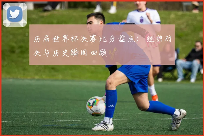 历届世界杯决赛比分盘点：经典对决与历史瞬间回顾