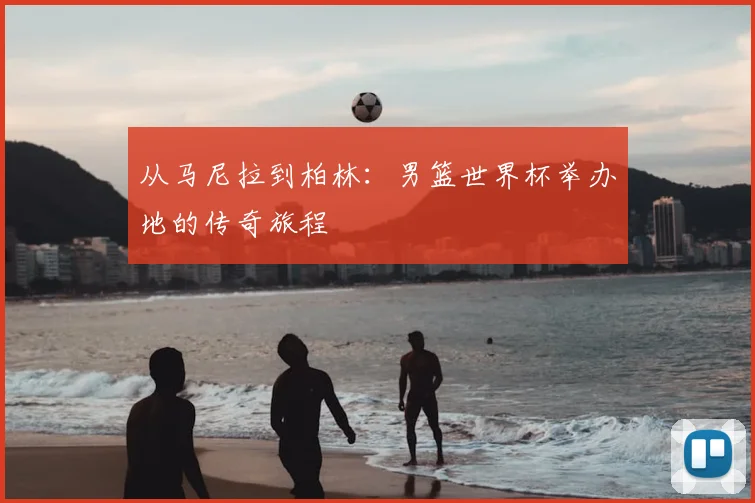 从马尼拉到柏林:男篮世界杯举办地的传奇旅程