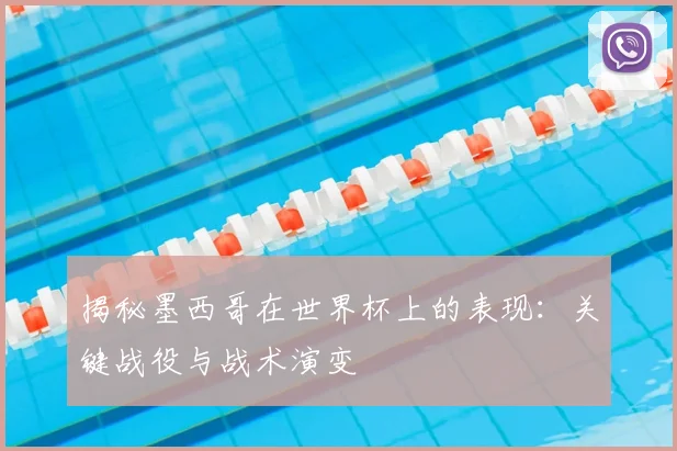 揭秘墨西哥在世界杯上的表现：关键战役与战术演变