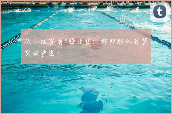 从小组赛看8强走势：哪些球队有望突破重围？