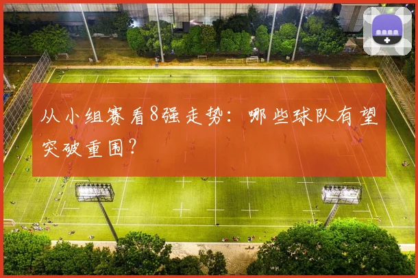从小组赛看8强走势：哪些球队有望突破重围？